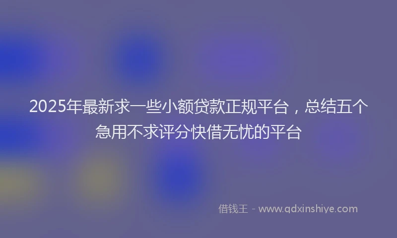 2025年最新求一些小额贷款正规平台，总结五个急用不求评分快借无忧的平台