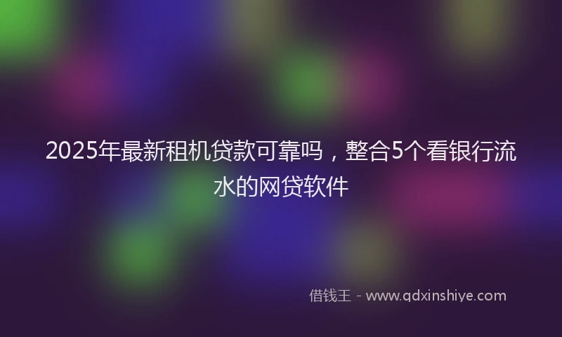 2025年最新租机贷款可靠吗，整合5个看银行流水的网贷软件