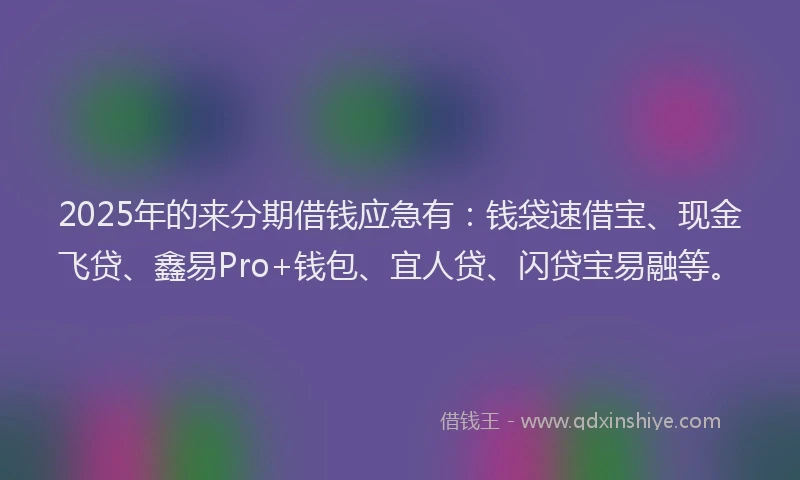 2025年的来分期借钱应急有：钱袋速借宝、现金飞贷、鑫易Pro+钱包、宜人贷、闪贷宝易融等。