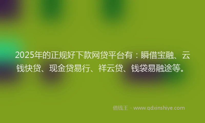 2025年的正规好下款网贷平台有：瞬借宝融、云钱快贷、现金贷易行、祥云贷、钱袋易融途等。