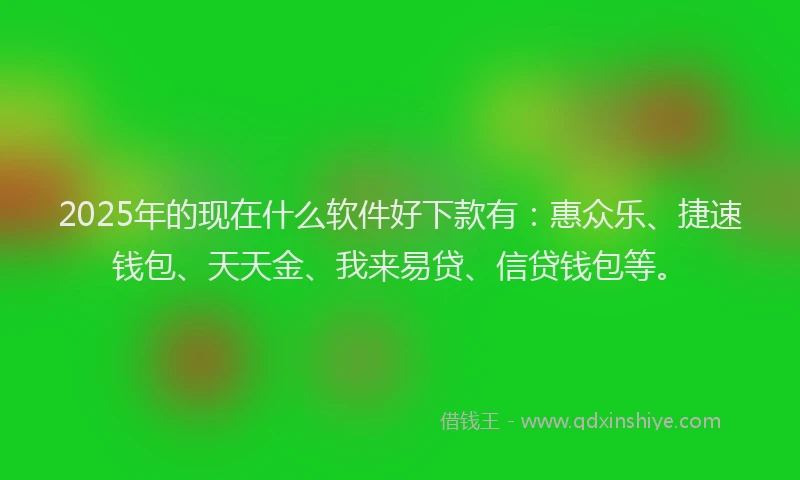 2025年的现在什么软件好下款有：惠众乐、捷速钱包、天天金、我来易贷、信贷钱包等。