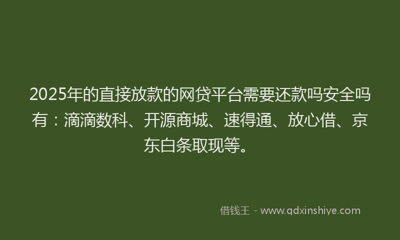 2025年的直接放款的网贷平台需要还款吗安全吗有：滴滴数科、开源商城、速得通、放心借、京东白条取现等。