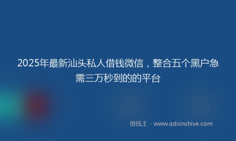 2025年最新汕头私人借钱微信，整合五个黑户急需三万秒到的的平台