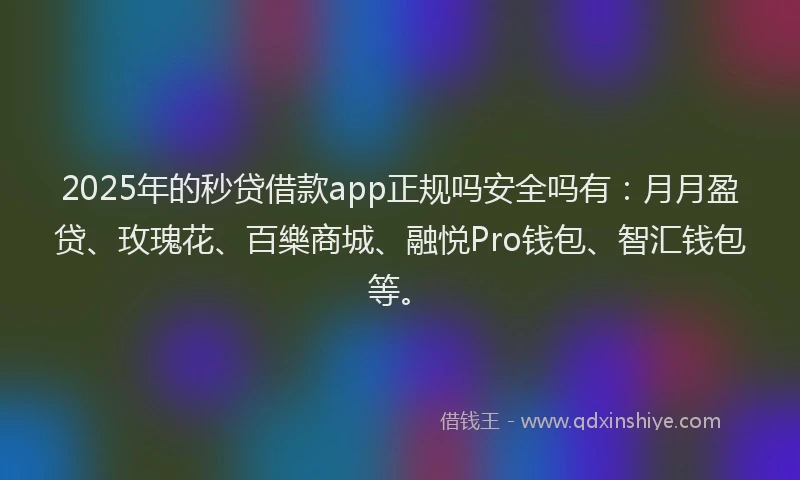 2025年的秒贷借款app正规吗安全吗有：月月盈贷、玫瑰花、百樂商城、融悦Pro钱包、智汇钱包等。