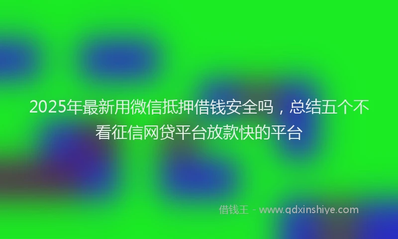 2025年最新用微信抵押借钱安全吗，总结五个不看征信网贷平台放款快的平台