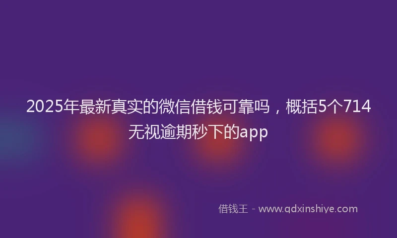 2025年最新真实的微信借钱可靠吗，概括5个714无视逾期秒下的app