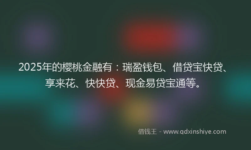 2025年的樱桃金融有：瑞盈钱包、借贷宝快贷、享来花、快快贷、现金易贷宝通等。