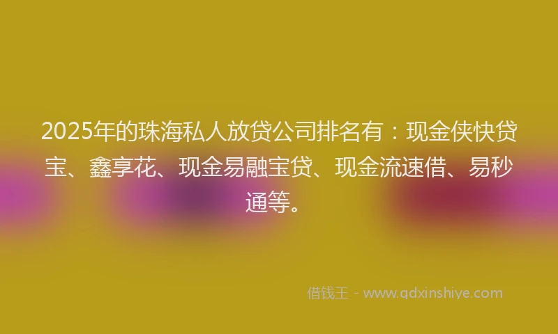 2025年的珠海私人放贷公司排名有：现金侠快贷宝、鑫享花、现金易融宝贷、现金流速借、易秒通等。