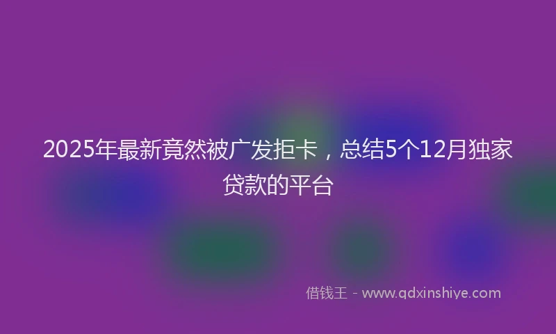 2025年最新竟然被广发拒卡，总结5个12月独家贷款的平台