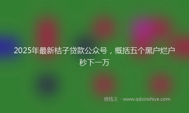 2025年最新桔子贷款公众号，概括五个黑户烂户秒下一万