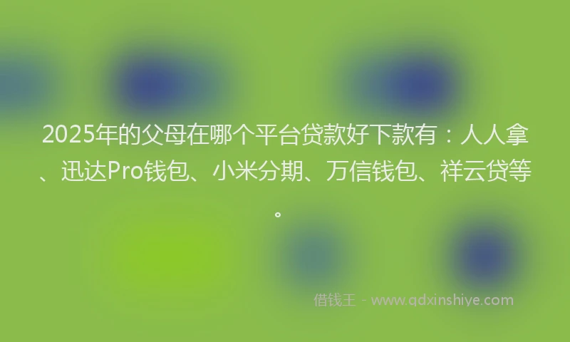 2025年的父母在哪个平台贷款好下款有：人人拿、迅达Pro钱包、小米分期、万信钱包、祥云贷等。