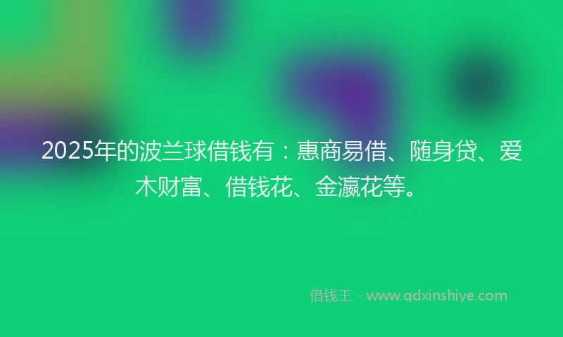 2025年的波兰球借钱有：惠商易借、随身贷、爱木财富、借钱花、金瀛花等。