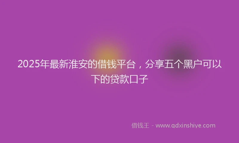 2025年最新淮安的借钱平台，分享五个黑户可以下的贷款口子