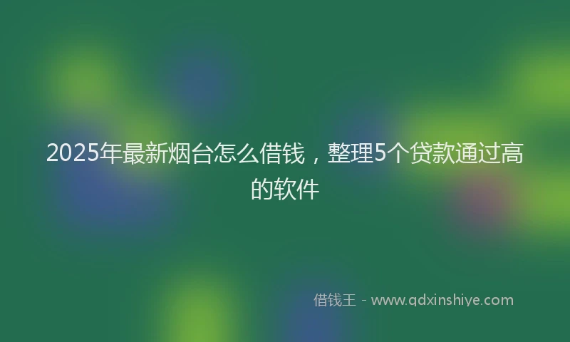2025年最新烟台怎么借钱，整理5个贷款通过高的软件