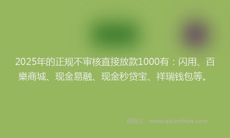 2025年的正规不审核直接放款1000有：闪用、百樂商城、现金易融、现金秒贷宝、祥瑞钱包等。