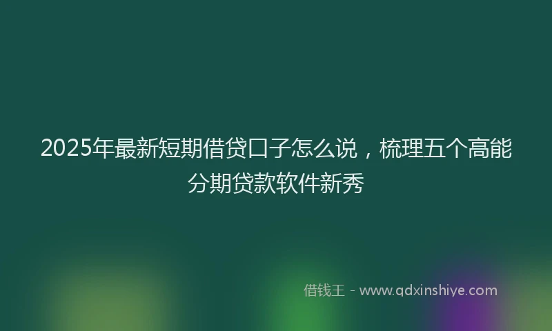 2025年最新短期借贷口子怎么说，梳理五个高能分期贷款软件新秀
