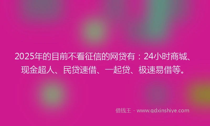 2025年的目前不看征信的网贷有：24小时商城、现金超人、民贷速借、一起贷、极速易借等。