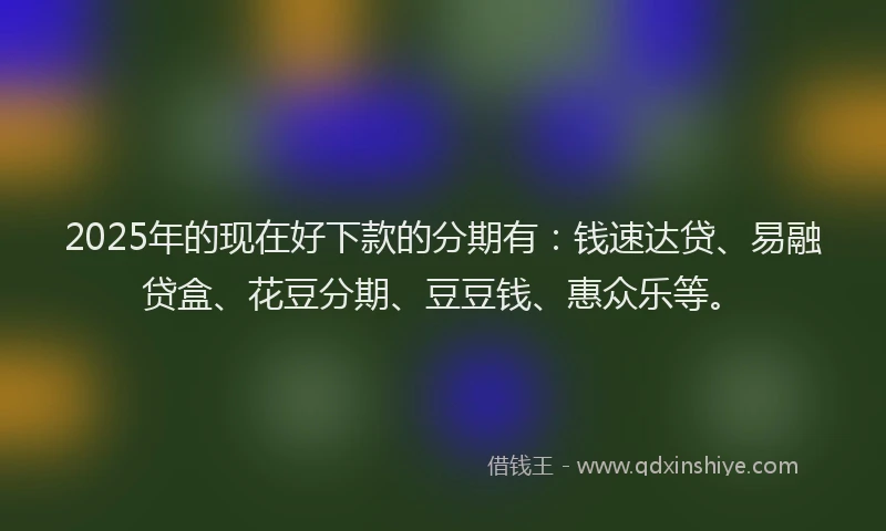 2025年的现在好下款的分期有：钱速达贷、易融贷盒、花豆分期、豆豆钱、惠众乐等。