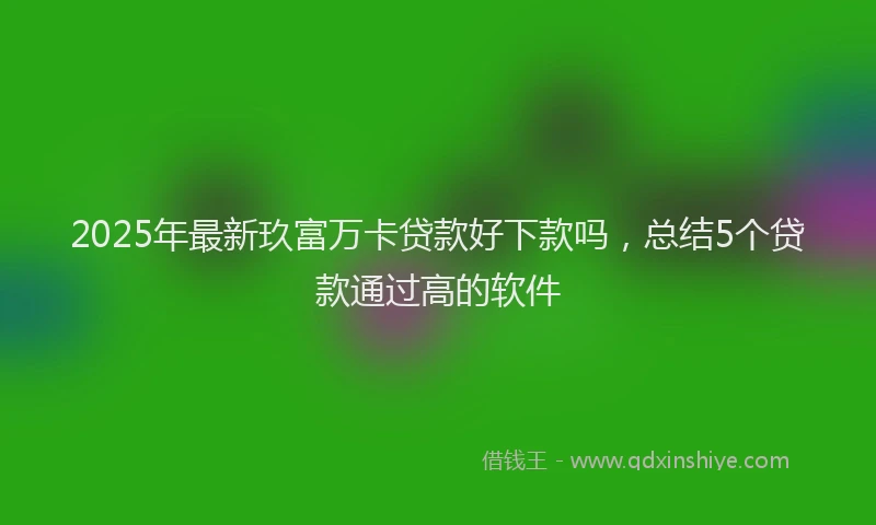 2025年最新玖富万卡贷款好下款吗，总结5个贷款通过高的软件