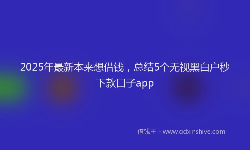 2025年最新本来想借钱，总结5个无视黑白户秒下款口子app