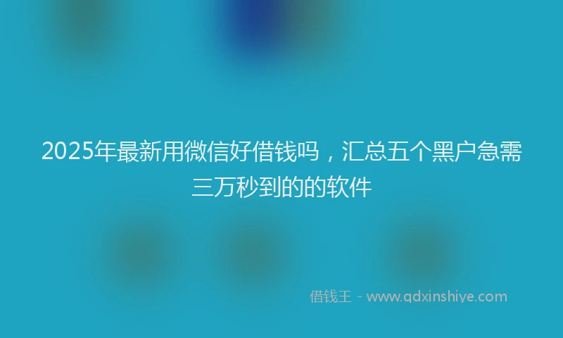 2025年最新用微信好借钱吗，汇总五个黑户急需三万秒到的的软件
