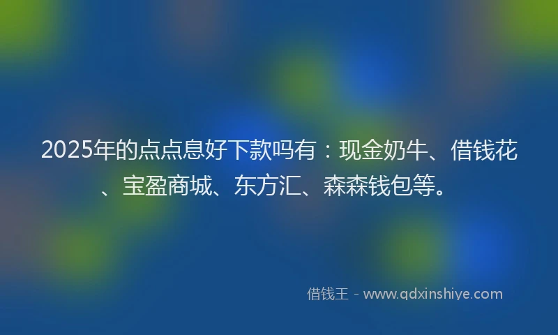 2025年的点点息好下款吗有：现金奶牛、借钱花、宝盈商城、东方汇、森森钱包等。