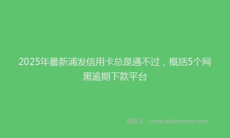 2025年最新浦发信用卡总是通不过，概括5个网黑逾期下款平台