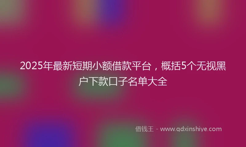2025年最新短期小额借款平台，概括5个无视黑户下款口子名单大全