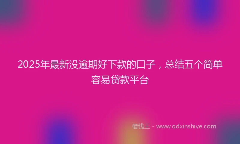 2025年最新没逾期好下款的口子，总结五个简单容易贷款平台