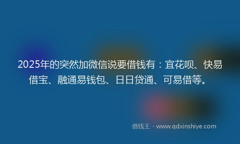 2025年的突然加微信说要借钱有：宜花呗、快易借宝、融通易钱包、日日贷通、可易借等。
