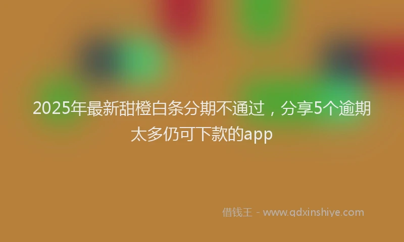 2025年最新甜橙白条分期不通过，分享5个逾期太多仍可下款的app