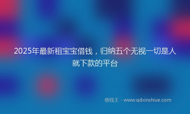 2025年最新租宝宝借钱，归纳五个无视一切是人就下款的平台