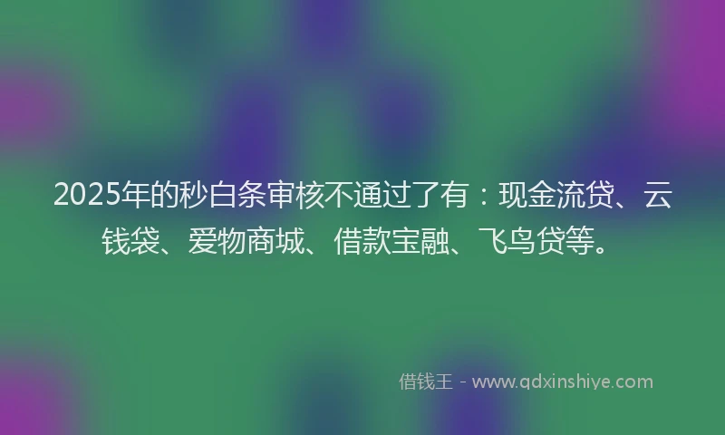 2025年的秒白条审核不通过了有：现金流贷、云钱袋、爱物商城、借款宝融、飞鸟贷等。