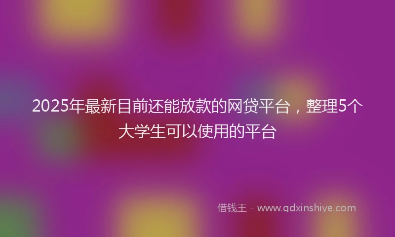 2025年最新目前还能放款的网贷平台，整理5个大学生可以使用的平台