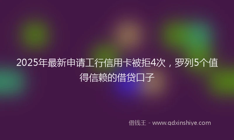 2025年最新申请工行信用卡被拒4次，罗列5个值得信赖的借贷口子