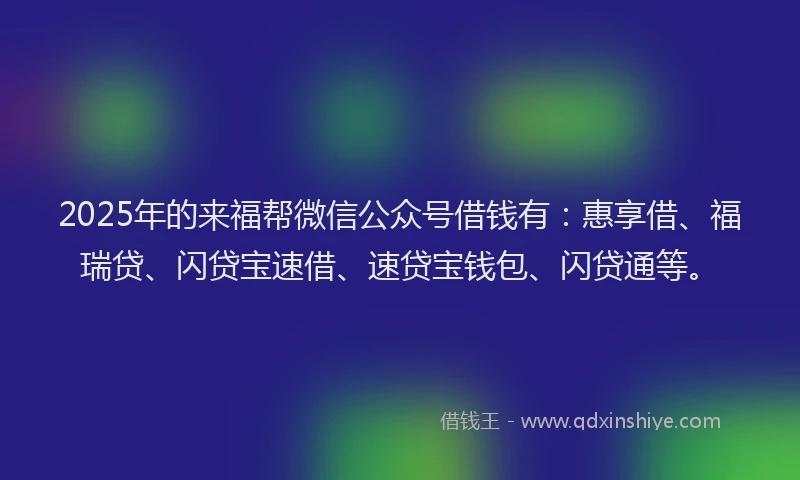 2025年的来福帮微信公众号借钱有：惠享借、福瑞贷、闪贷宝速借、速贷宝钱包、闪贷通等。