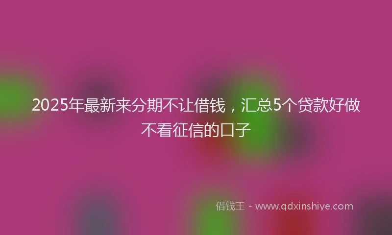 2025年最新来分期不让借钱，汇总5个贷款好做不看征信的口子