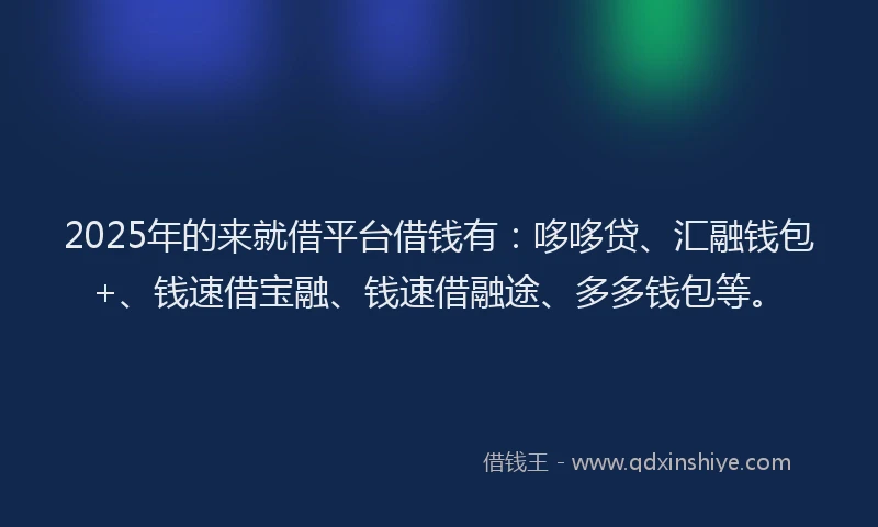 2025年的来就借平台借钱有：哆哆贷、汇融钱包+、钱速借宝融、钱速借融途、多多钱包等。