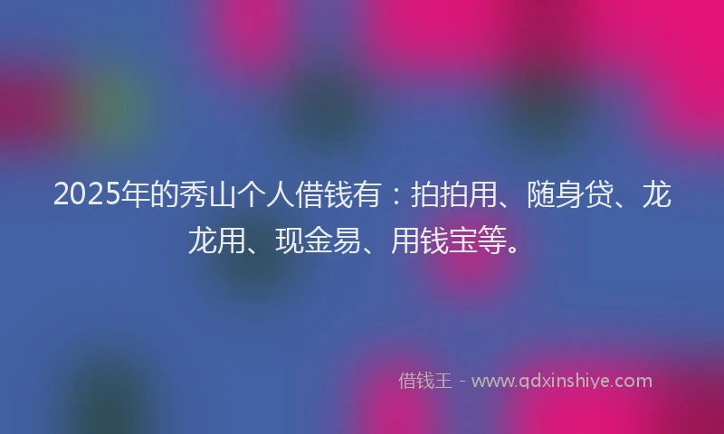 2025年的秀山个人借钱有：拍拍用、随身贷、龙龙用、现金易、用钱宝等。