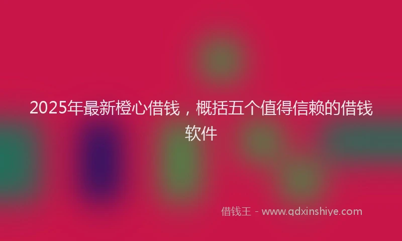2025年最新橙心借钱，概括五个值得信赖的借钱软件