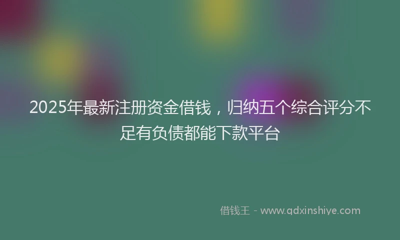 2025年最新注册资金借钱，归纳五个综合评分不足有负债都能下款平台