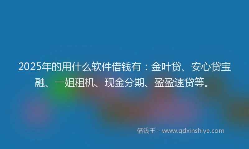 2025年的用什么软件借钱有：金叶贷、安心贷宝融、一姐租机、现金分期、盈盈速贷等。
