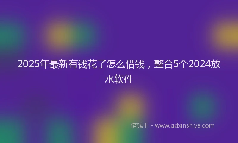 2025年最新有钱花了怎么借钱，整合5个2024放水软件