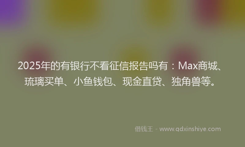 2025年的有银行不看征信报告吗有：Max商城、琉璃买单、小鱼钱包、现金直贷、独角兽等。
