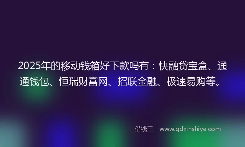 2025年的移动钱箱好下款吗有：快融贷宝盒、通通钱包、恒瑞财富网、招联金融、极速易购等。
