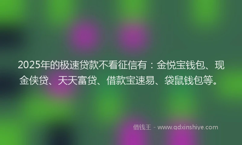 2025年的极速贷款不看征信有：金悦宝钱包、现金侠贷、天天富贷、借款宝速易、袋鼠钱包等。