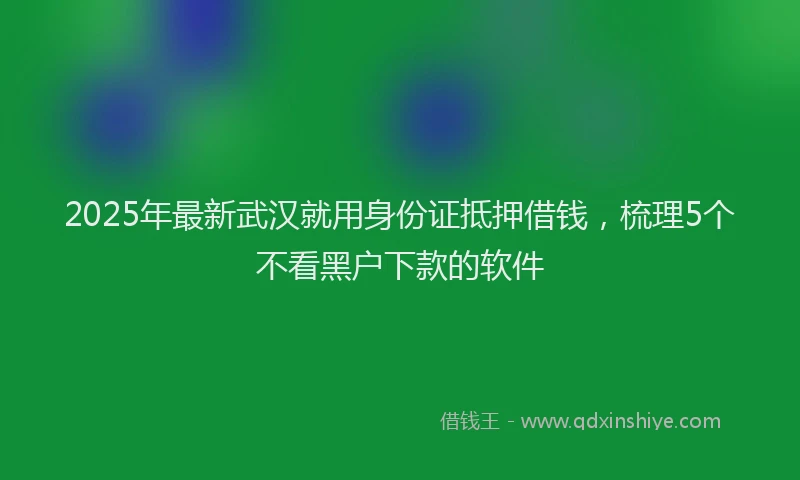 2025年最新武汉就用身份证抵押借钱，梳理5个不看黑户下款的软件