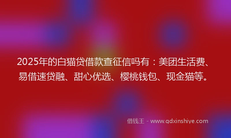 2025年的白猫贷借款查征信吗有：美团生活费、易借速贷融、甜心优选、樱桃钱包、现金猫等。
