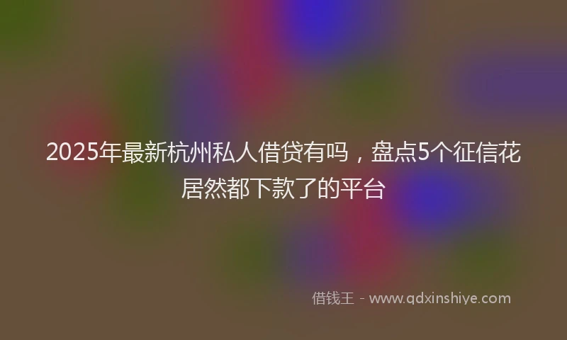 2025年最新杭州私人借贷有吗，盘点5个征信花居然都下款了的平台
