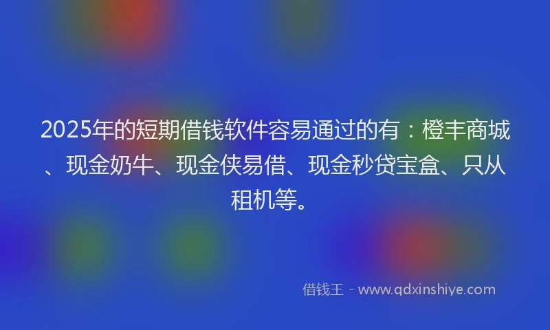 2025年的短期借钱软件容易通过的有：橙丰商城、现金奶牛、现金侠易借、现金秒贷宝盒、只从租机等。